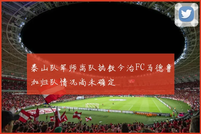 泰山队军师离队执教今治FC马德鲁加归队情况尚未确定