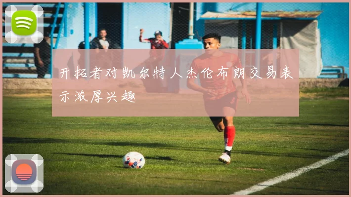 开拓者对凯尔特人杰伦布朗交易表示浓厚兴趣