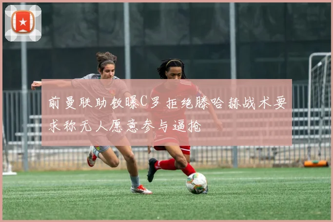 前曼联助教曝C罗拒绝滕哈赫战术要求称无人愿意参与逼抢