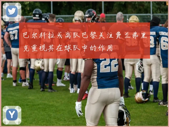 巴尔科拉或离队巴黎关注费兰弗里克重视其在球队中的作用