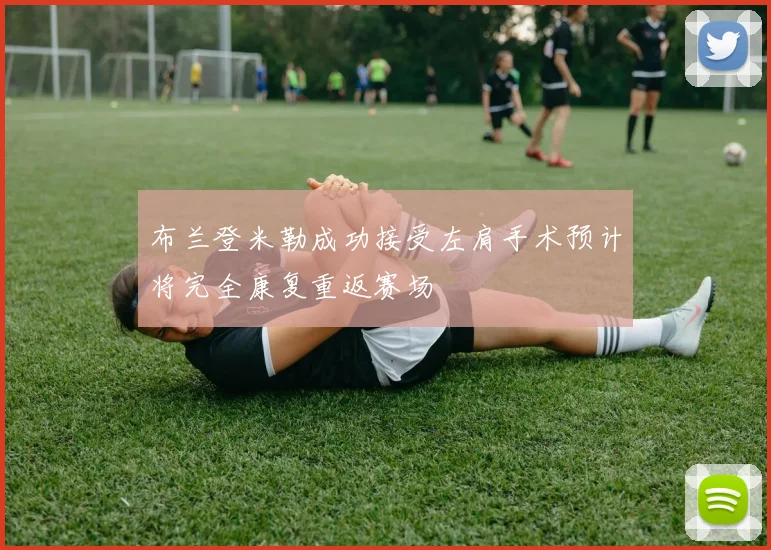 布兰登米勒成功接受左肩手术预计将完全康复重返赛场