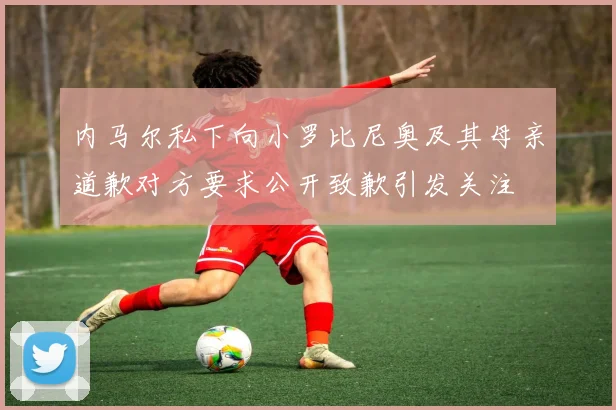 内马尔私下向小罗比尼奥及其母亲道歉对方要求公开致歉引发关注