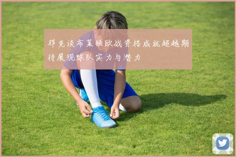 邓克谈布莱顿欧战资格成就超越期待展现球队实力与潜力