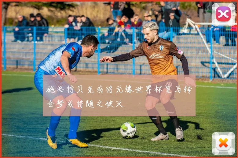 施洛特贝克或将无缘世界杯皇马转会梦或将随之破灭