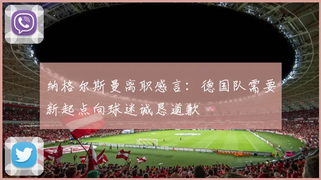 纳格尔斯曼离职感言：德国队需要新起点向球迷诚恳道歉
