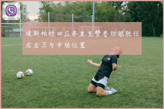埃斯帕特回应弗里克赞誉称能胜任右后卫与中场位置