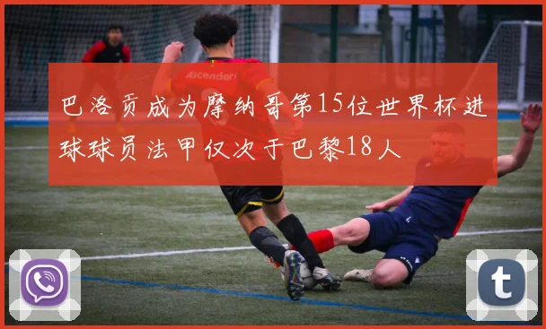 巴洛贡成为摩纳哥第15位世界杯进球球员法甲仅次于巴黎18人
