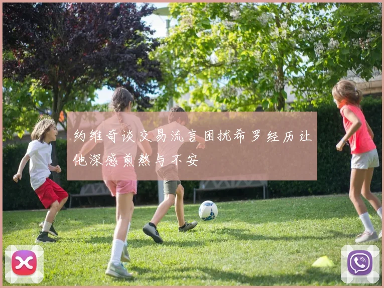 约维奇谈交易流言困扰希罗经历让他深感煎熬与不安