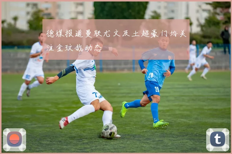 德媒报道曼联尤文及土超豪门均关注金玟哉动态
