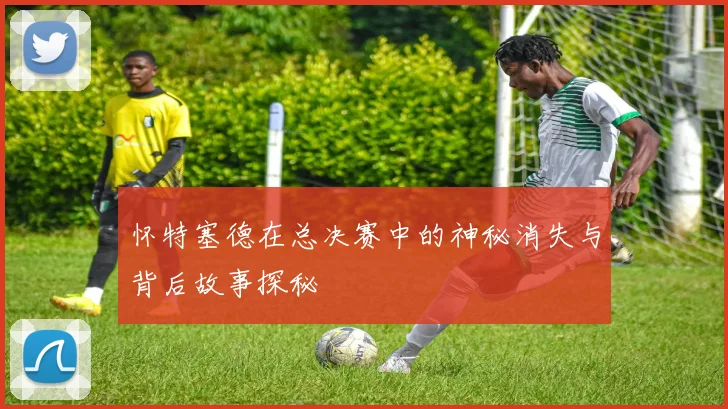 怀特塞德在总决赛中的神秘消失与背后故事探秘